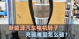 新能源汽车电机转子充磁难题怎么破?